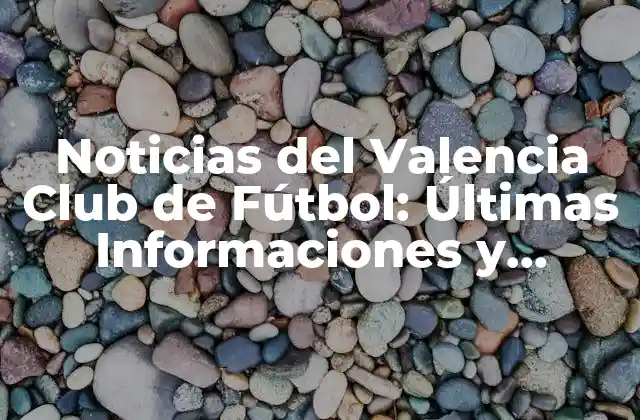 Noticias Del Valencia Club de Fútbol: Últimas Informaciones y Resultados