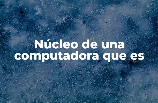 Núcleo de una Computadora que es