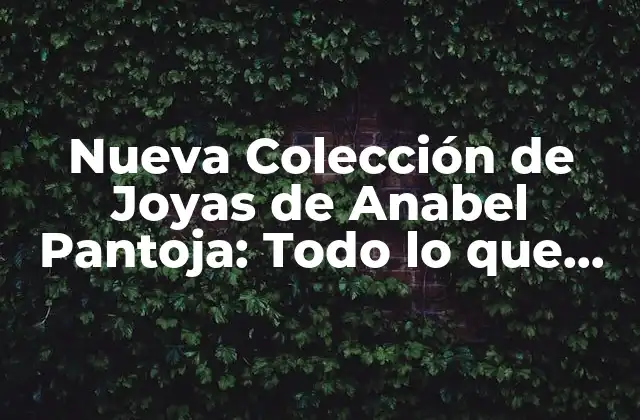 Nueva Colección de Joyas de Anabel Pantoja: Todo Lo que Necesitas Saber