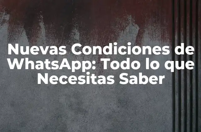 Nuevas Condiciones de Whatsapp: Todo Lo que Necesitas Saber