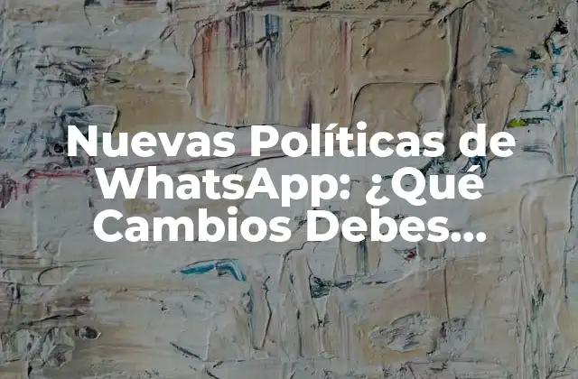 Nuevas Políticas de Whatsapp: ¿qué Cambios Debes Conocer?