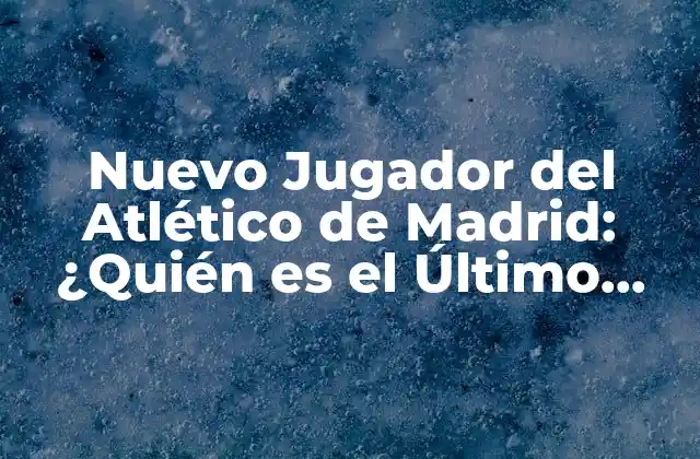 Nuevo Jugador Del Atlético de Madrid: ¿quién es el Último Refuerzo Del Equipo?
