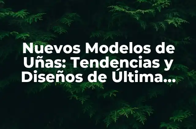 Nuevos Modelos de Uñas: Tendencias y Diseños de Última Moda