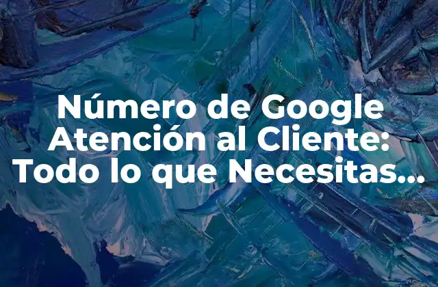 Número de Google Atención Al Cliente: Todo Lo que Necesitas Saber