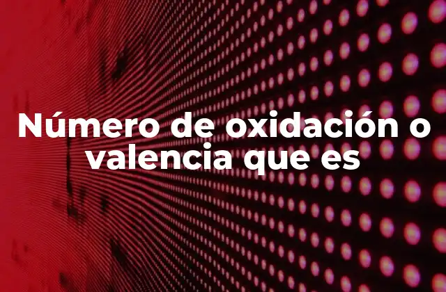 Número de Oxidación o Valencia que es
