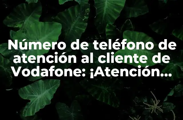 Número de Teléfono de Atención Al Cliente de Vodafone: ¡atención Personalizada!