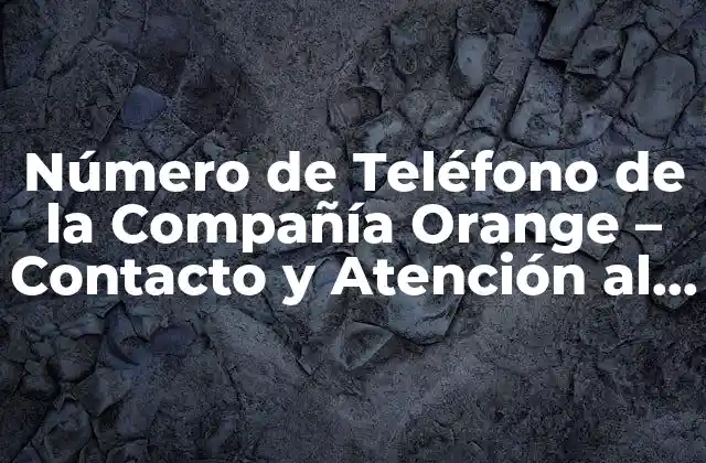 Número de Teléfono de la Compañía Orange – Contacto y Atención Al Cliente