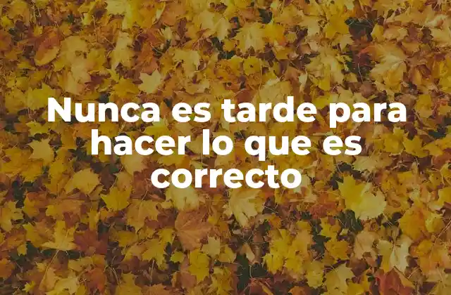 Nunca es Tarde para Hacer Lo que es Correcto