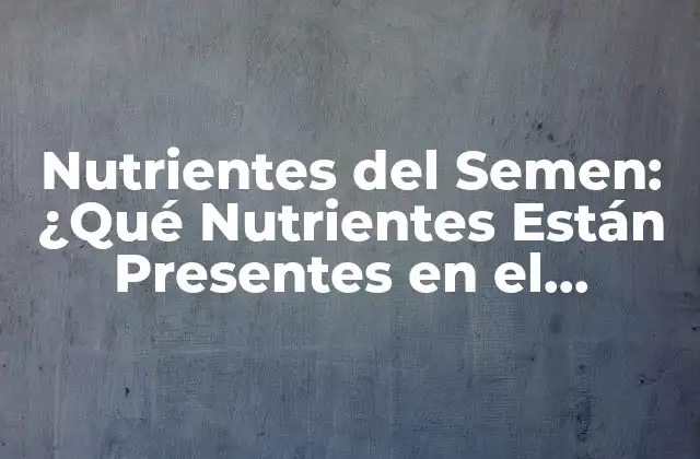 Nutrientes Del Semen: ¿qué Nutrientes Están Presentes en el Semen?