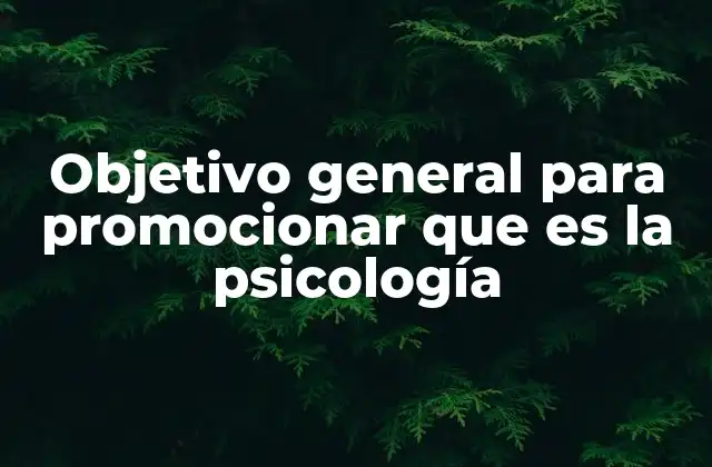 Objetivo General para Promocionar que es la Psicología