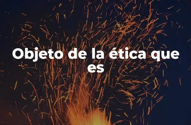 Objeto de la Ética que es