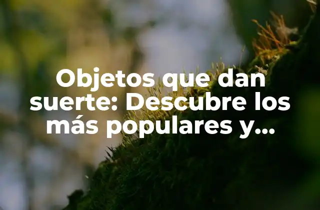 Objetos que Dan Suerte: Descubre los Más Populares y Potentes