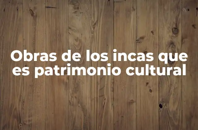 Obras de los Incas que es Patrimonio Cultural 2 El legado arquitectónico de una civilización perduradera