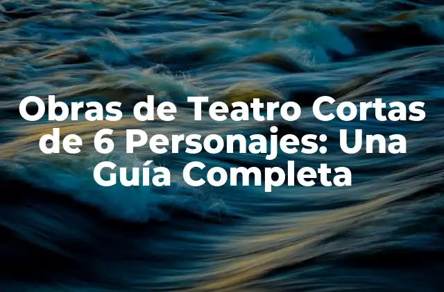 Obras de Teatro Cortas de 6 Personajes: una Guía Completa