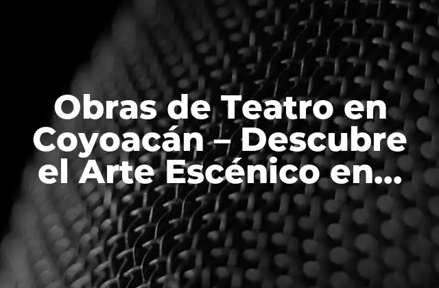 Obras de Teatro en Coyoacán – Descubre el Arte Escénico en Esta Zona de la Ciudad de México