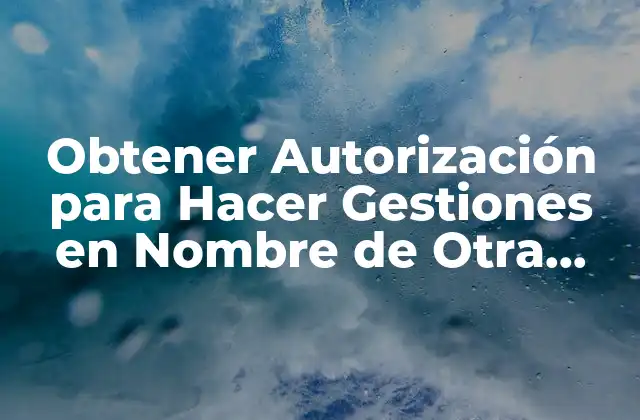 Obtener Autorización para Hacer Gestiones en Nombre de Otra Persona: Guía Completa