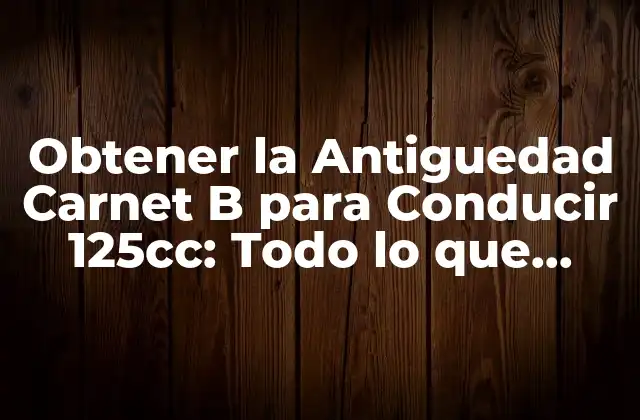 Obtener la Antiguedad Carnet B para Conducir 125cc: Todo Lo que Necesitas Saber