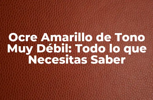 Ocre Amarillo de Tono Muy Débil: Todo Lo que Necesitas Saber