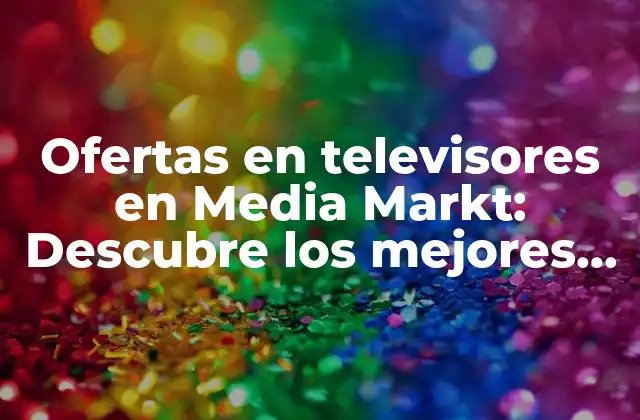 Ofertas en Televisores en Media Markt: Descubre los Mejores Precios y Promociones