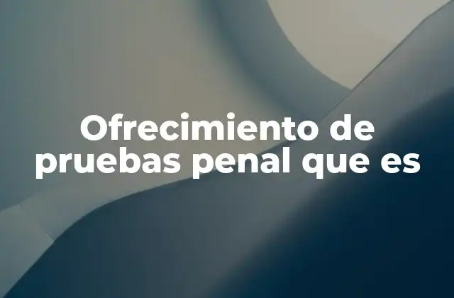 Ofrecimiento de Pruebas Penal que es