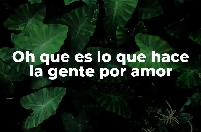 Oh que es Lo que Hace la Gente por Amor