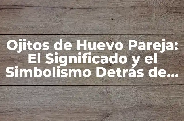 Ojitos de Huevo Pareja: el Significado y el Simbolismo Detrás de Este Término