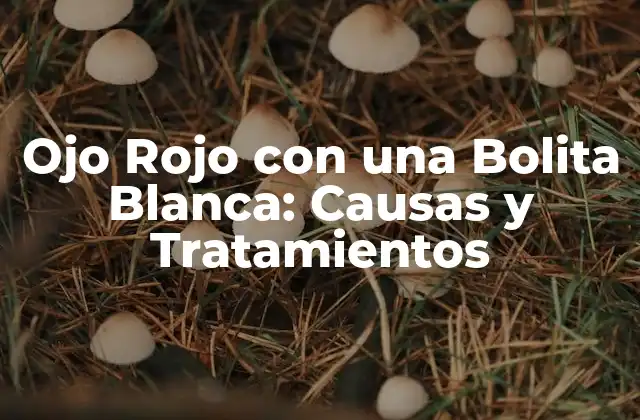 Ojo Rojo con una Bolita Blanca: Causas y Tratamientos