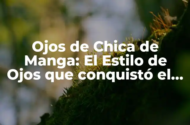 Ojos de Chica de Manga: el Estilo de Ojos que Conquistó el Mundo