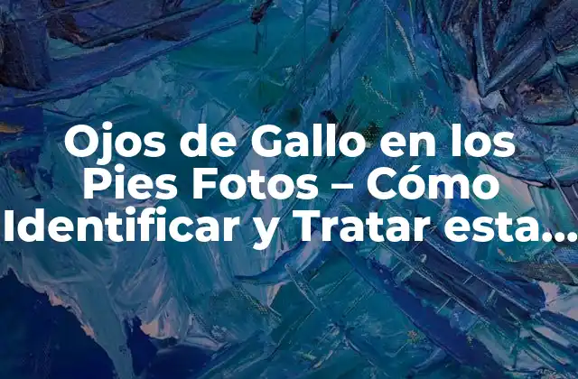 Ojos de Gallo en los Pies Fotos – Cómo Identificar y Tratar Esta Condición