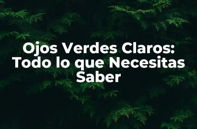 Ojos Verdes Claros: Todo Lo que Necesitas Saber