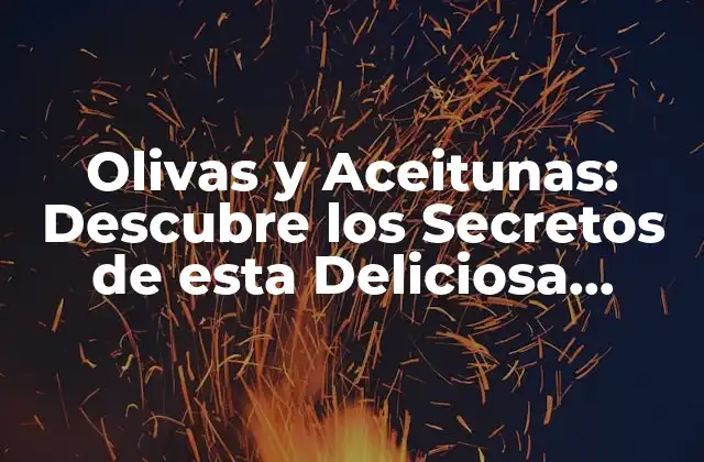 Olivas y Aceitunas: Descubre los Secretos de Esta Deliciosa Comida Mediterránea