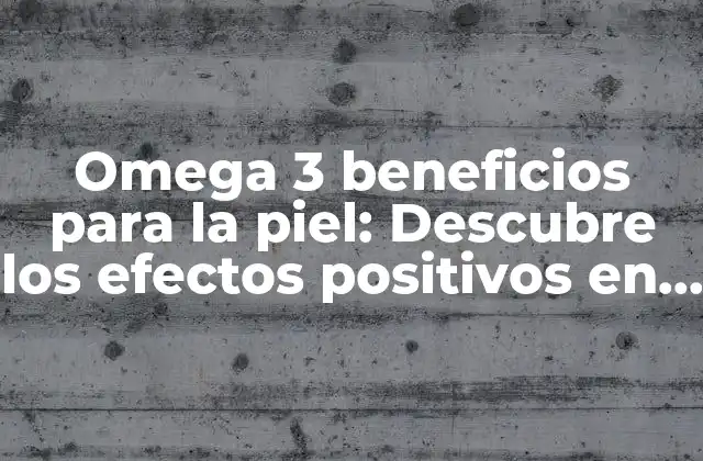 Omega 3 Beneficios para la Piel: Descubre los Efectos Positivos en Tu Salud Cutánea