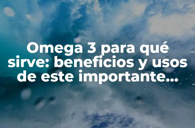 Omega 3 para Qué Sirve: Beneficios y Usos de Este Importante Nutriente