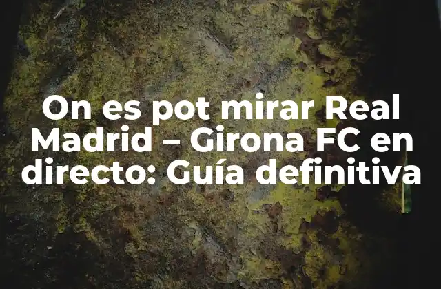On es Pot Mirar Real Madrid – Girona Fc en Directo: Guía Definitiva