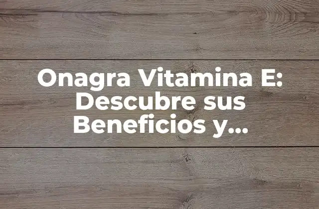 Onagra Vitamina E: Descubre Sus Beneficios y Propiedades