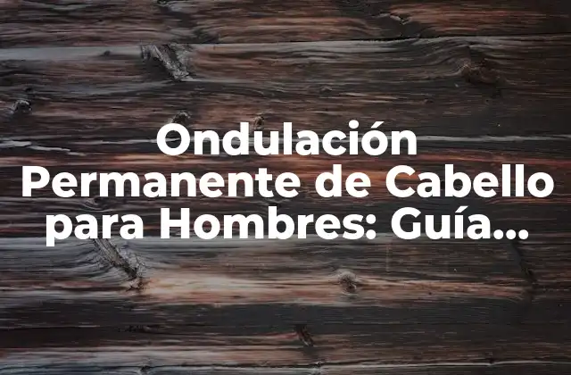 Ondulación Permanente de Cabello para Hombres: Guía Completa
