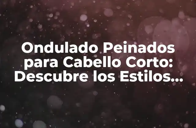Ondulado Peinados para Cabello Corto: Descubre los Estilos Más Tendencia