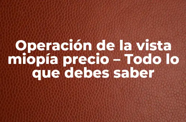 Operación de la Vista Miopía Precio – Todo Lo que Debes Saber