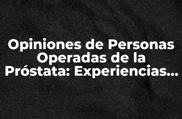 Opiniones de Personas Operadas de la Próstata: Experiencias y Resultados
