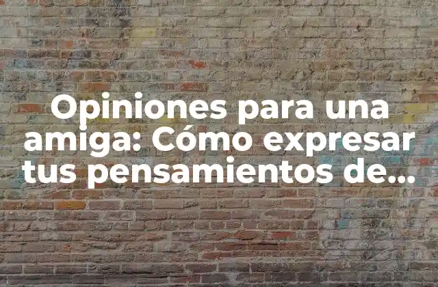 Opiniones para una Amiga: Cómo Expresar Tus Pensamientos de Manera Honesta y Respetuosa