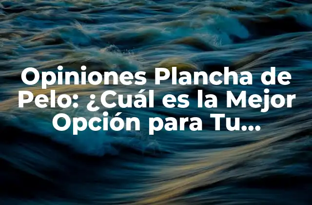 Opiniones Plancha de Pelo: ¿cuál es la Mejor Opción para Tu Cabello?