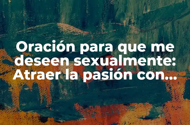 Oración para que Me Deseen Sexualmente: Atraer la Pasión con Palabras