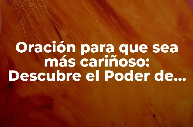 Oración para que Sea Más Cariñoso: Descubre el Poder de la Oración en las Relaciones