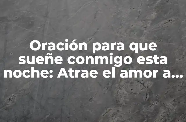 Oración para que Sueñe Conmigo Esta Noche: Atrae el Amor a Tu Vida Mientras Duermes