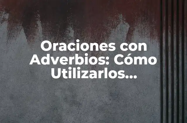 Oraciones con Adverbios: Cómo Utilizarlos Correctamente en el Lenguaje