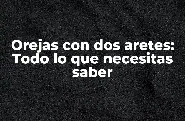 Orejas con Dos Aretes: Todo Lo que Necesitas Saber