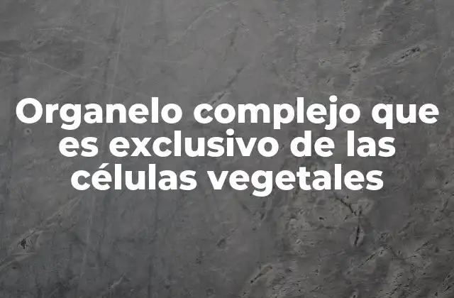 Organelo Complejo que es Exclusivo de las Células Vegetales