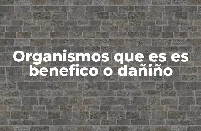 Organismos que es es Benefico o Dañiño