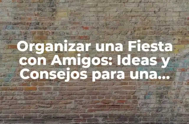 Organizar una Fiesta con Amigos: Ideas y Consejos para una Noche Inolvidable