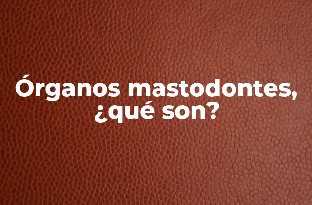 Órganos Mastodontes, ¿qué Son?